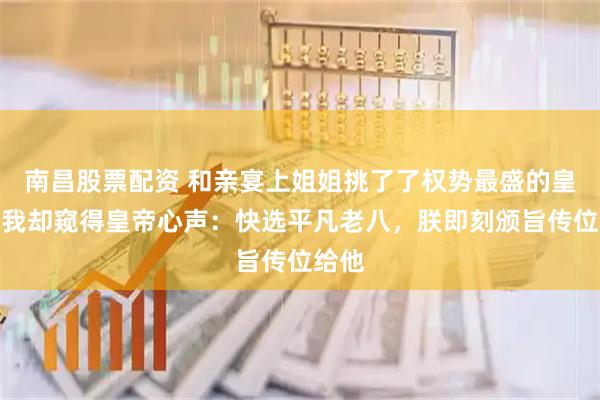 南昌股票配资 和亲宴上姐姐挑了了权势最盛的皇子，我却窥得皇帝心声：快选平凡老八，朕即刻颁旨传位给他
