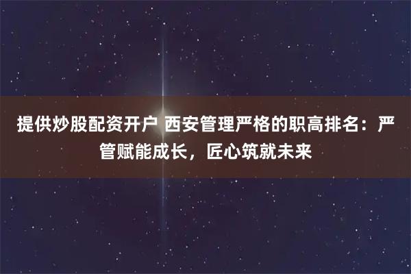 提供炒股配资开户 西安管理严格的职高排名：严管赋能成长，匠心筑就未来