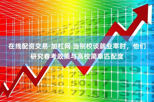 在线配资交易·加杠网 当别校谈就业率时，他们研究春考政策与高校简章匹配度
