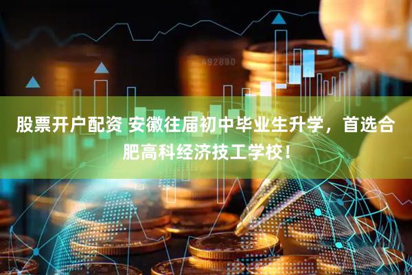 股票开户配资 安徽往届初中毕业生升学，首选合肥高科经济技工学校！