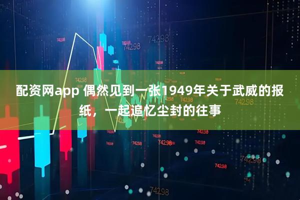 配资网app 偶然见到一张1949年关于武威的报纸，一起追忆尘封的往事