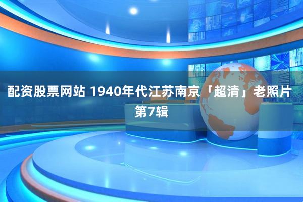 配资股票网站 1940年代江苏南京「超清」老照片 第7辑