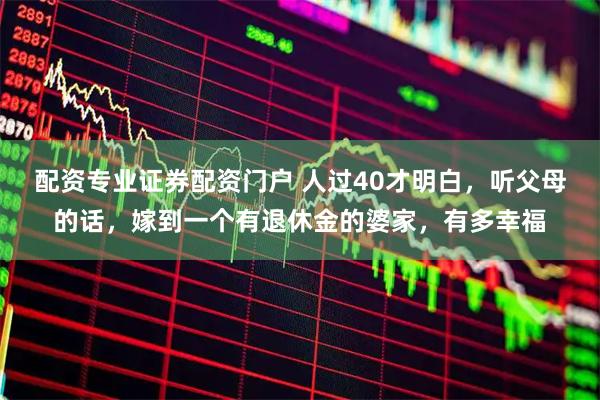 配资专业证券配资门户 人过40才明白，听父母的话，嫁到一个有退休金的婆家，有多幸福