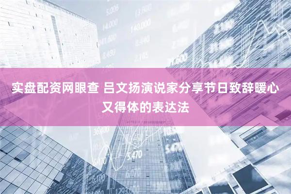 实盘配资网眼查 吕文扬演说家分享节日致辞暖心又得体的表达法