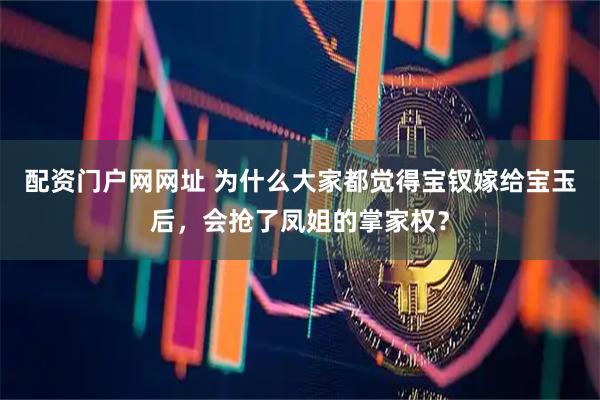 配资门户网网址 为什么大家都觉得宝钗嫁给宝玉后，会抢了凤姐的掌家权？