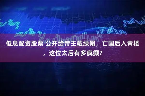 低息配资股票 公开给帝王戴绿帽，亡国后入青楼，这位太后有多疯癫？