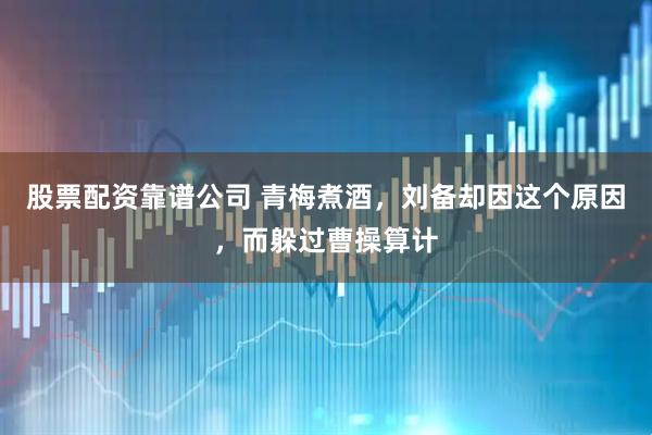 股票配资靠谱公司 青梅煮酒，刘备却因这个原因，而躲过曹操算计