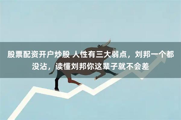 股票配资开户炒股 人性有三大弱点，刘邦一个都没沾，读懂刘邦你这辈子就不会差