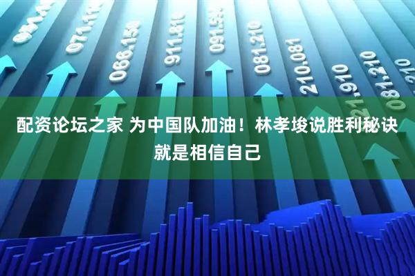 配资论坛之家 为中国队加油！林孝埈说胜利秘诀就是相信自己
