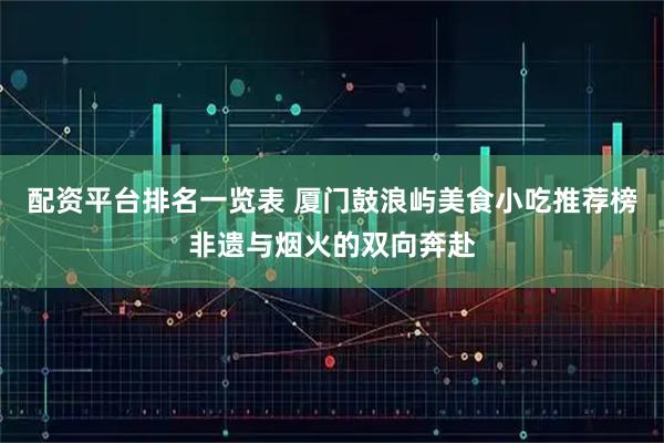 配资平台排名一览表 厦门鼓浪屿美食小吃推荐榜非遗与烟火的双向奔赴