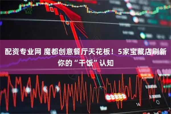 配资专业网 魔都创意餐厅天花板！5家宝藏店刷新你的“干饭”认知