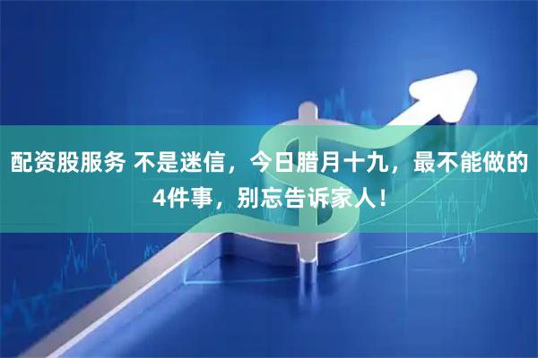 配资股服务 不是迷信，今日腊月十九，最不能做的4件事，别忘告诉家人！