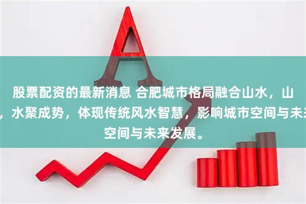 股票配资的最新消息 合肥城市格局融合山水，山定城形，水聚成势，体现传统风水智慧，影响城市空间与未来发展。