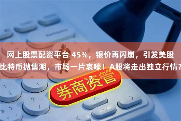 网上股票配资平台 45%,银价再闪崩,引发美股比特币抛售潮,市场一片哀嚎!A股将走出独立行情?