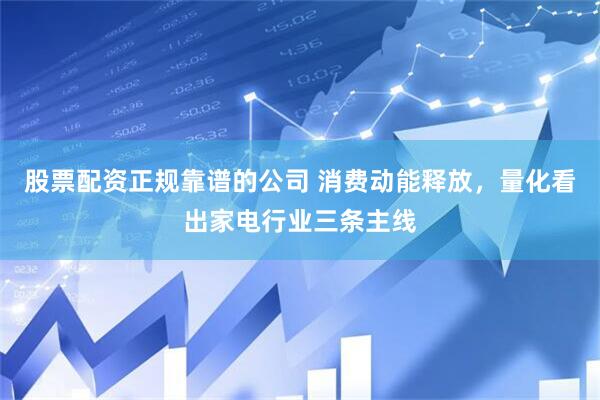股票配资正规靠谱的公司 消费动能释放，量化看出家电行业三条主线