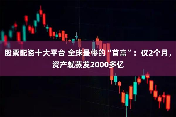 股票配资十大平台 全球最惨的“首富”：仅2个月，资产就蒸发2000多亿