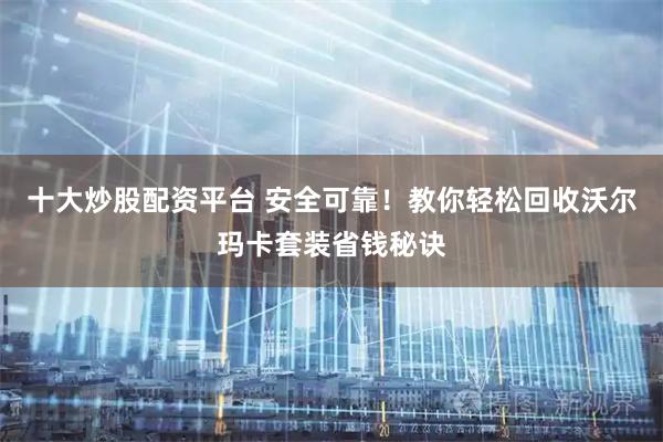 十大炒股配资平台 安全可靠!教你轻松回收沃尔玛卡套装省钱秘诀