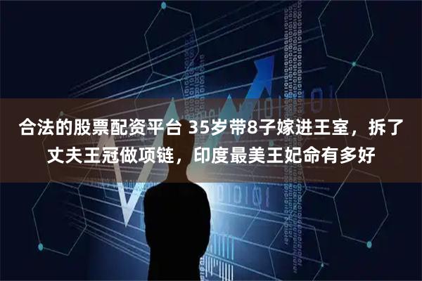合法的股票配资平台 35岁带8子嫁进王室,拆了丈夫王冠做项链,印度最美王妃命有多好