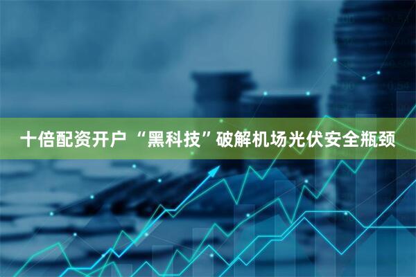 十倍配资开户 “黑科技”破解机场光伏安全瓶颈