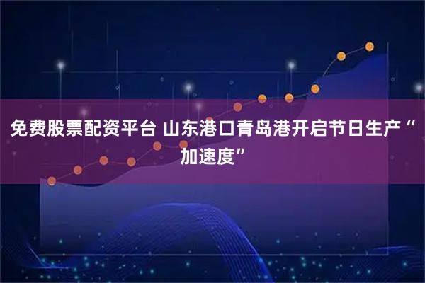 免费股票配资平台 山东港口青岛港开启节日生产“加速度”