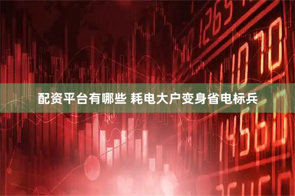 配资平台有哪些 耗电大户变身省电标兵