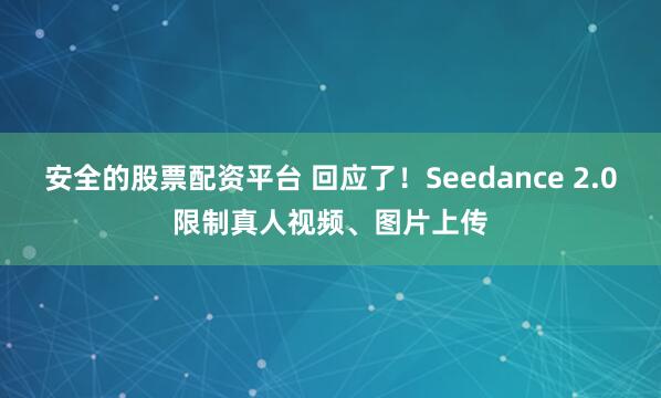 安全的股票配资平台 回应了！Seedance 2.0限制真人视频、图片上传