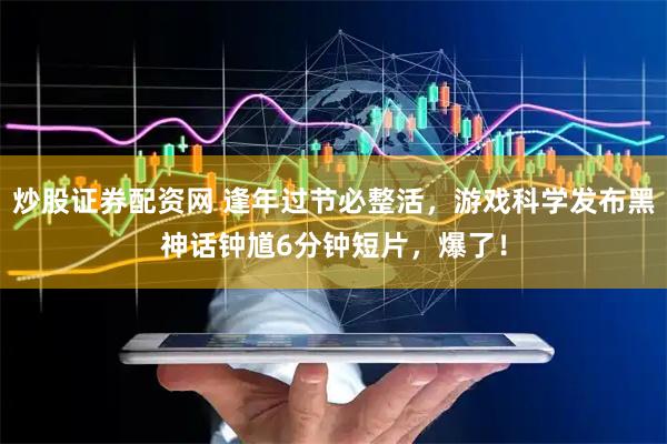 炒股证券配资网 逢年过节必整活，游戏科学发布黑神话钟馗6分钟短片，爆了！