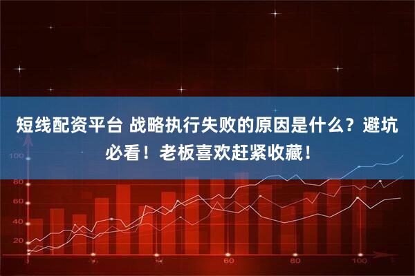 短线配资平台 战略执行失败的原因是什么？避坑必看！老板喜欢赶紧收藏！