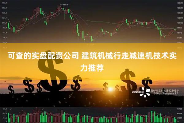可查的实盘配资公司 建筑机械行走减速机技术实力推荐