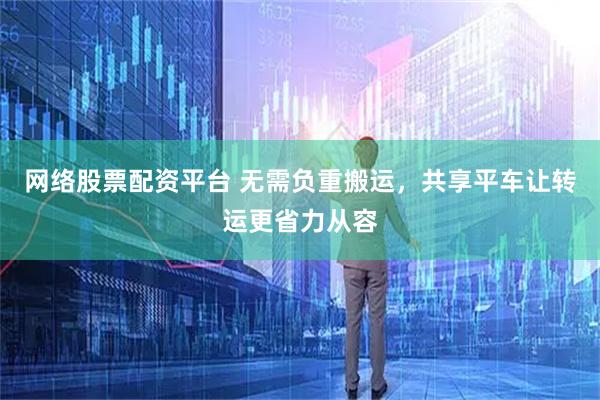网络股票配资平台 无需负重搬运，共享平车让转运更省力从容