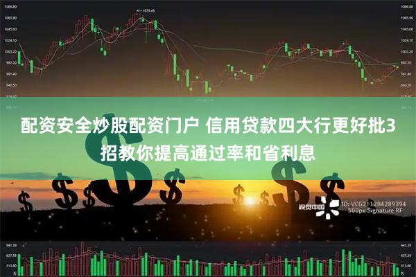 配资安全炒股配资门户 信用贷款四大行更好批3招教你提高通过率和省利息