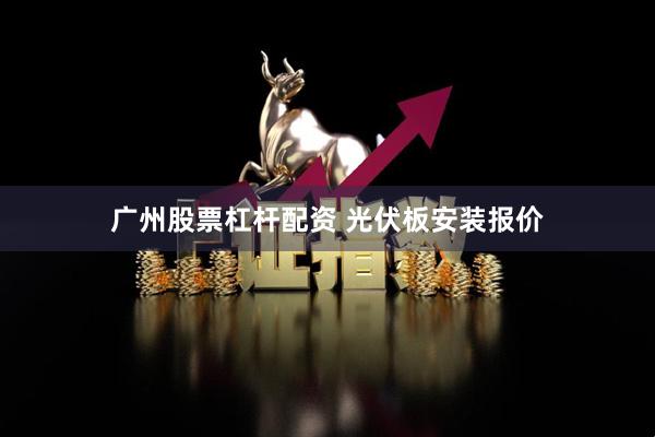 广州股票杠杆配资 光伏板安装报价