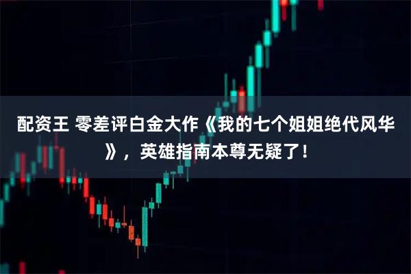 配资王 零差评白金大作《我的七个姐姐绝代风华》，英雄指南本尊无疑了！