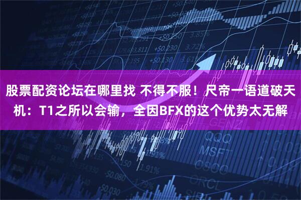 股票配资论坛在哪里找 不得不服！尺帝一语道破天机：T1之所以会输，全因BFX的这个优势太无解