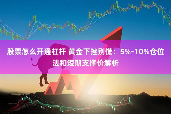 股票怎么开通杠杆 黄金下挫别慌：5%-10%仓位法和短期支撑价解析