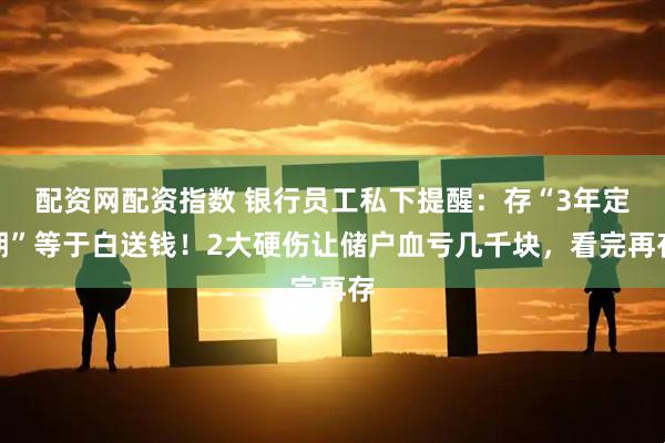 配资网配资指数 银行员工私下提醒：存“3年定期”等于白送钱！2大硬伤让储户血亏几千块，看完再存