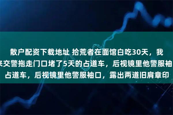 散户配资下载地址 拾荒者在面馆白吃30天，我没赶他。第31天他叫来交警拖走门口堵了5天的占道车，后视镜里他警服袖口，露出两道旧肩章印