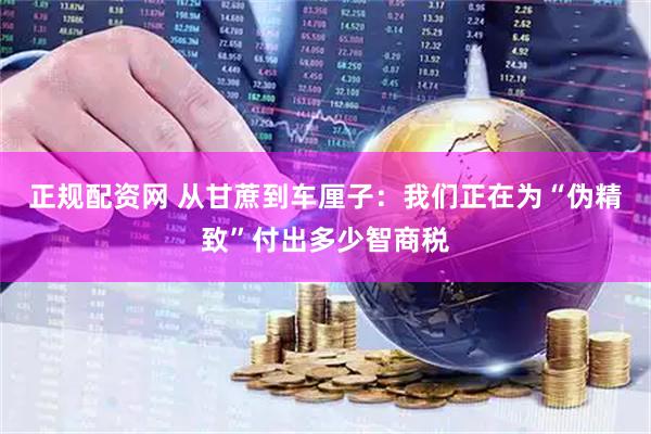 正规配资网 从甘蔗到车厘子：我们正在为“伪精致”付出多少智商税