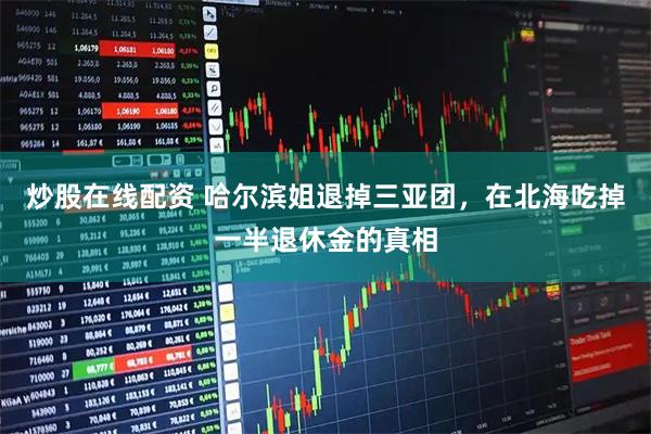 炒股在线配资 哈尔滨姐退掉三亚团，在北海吃掉一半退休金的真相