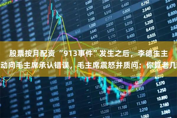 股票按月配资 “913事件”发生之后，李德生主动向毛主席承认错误，毛主席震怒并质问：你算老几