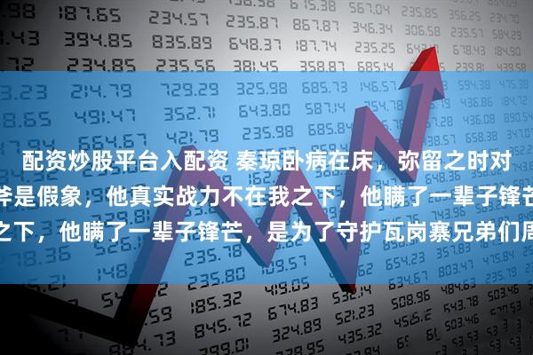配资炒股平台入配资 秦琼卧病在床，弥留之时对儿子说道程咬金那三板斧是假象，他真实战力不在我之下，他瞒了一辈子锋芒，是为了守护瓦岗寨兄弟们周全