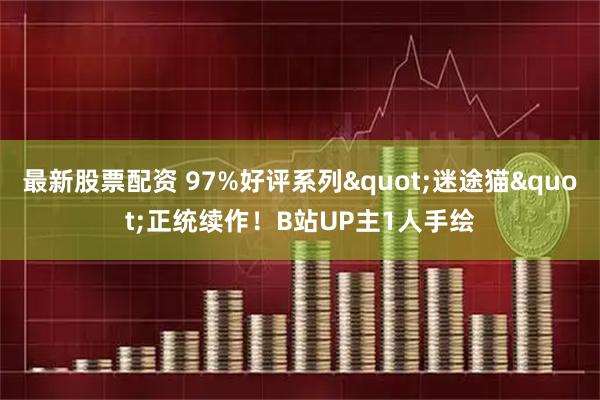 最新股票配资 97%好评系列"迷途猫"正统续作！B站UP主1人手绘