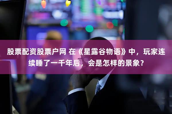 股票配资股票户网 在《星露谷物语》中，玩家连续睡了一千年后，会是怎样的景象？