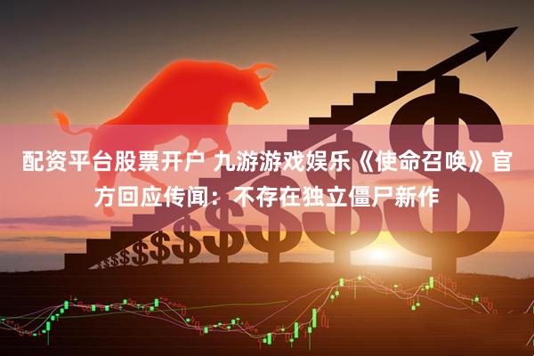 配资平台股票开户 九游游戏娱乐《使命召唤》官方回应传闻：不存在独立僵尸新作