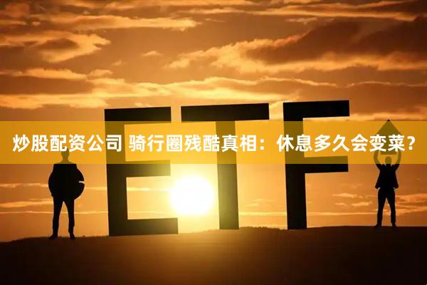 炒股配资公司 骑行圈残酷真相：休息多久会变菜？