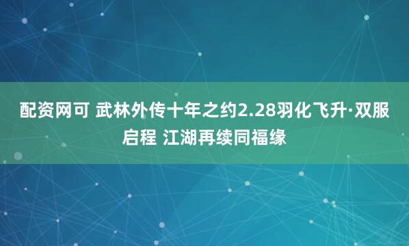 配资网可 武林外传十年之约2.28羽化飞升·双服启程 江湖再续同福缘