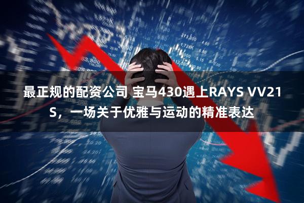 最正规的配资公司 宝马430遇上RAYS VV21S，一场关于优雅与运动的精准表达