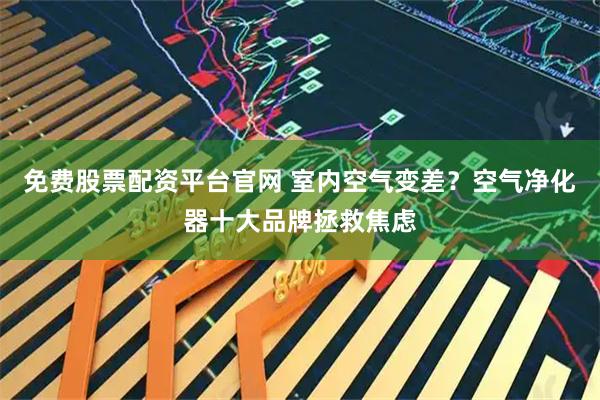 免费股票配资平台官网 室内空气变差？空气净化器十大品牌拯救焦虑