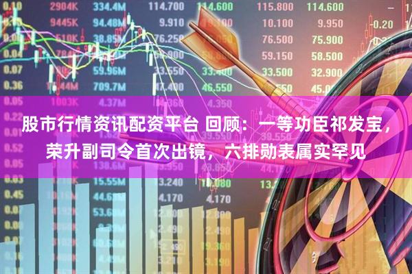股市行情资讯配资平台 回顾：一等功臣祁发宝，荣升副司令首次出镜，六排勋表属实罕见