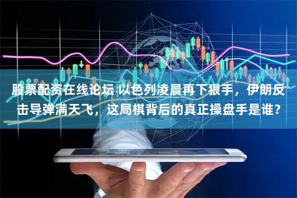股票配资在线论坛 以色列凌晨再下狠手，伊朗反击导弹满天飞，这局棋背后的真正操盘手是谁？